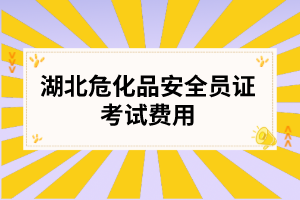 湖北危化品安全员证考试费用