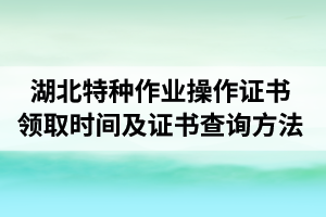 湖北特种作业操作证书领取时间及证书查询方法